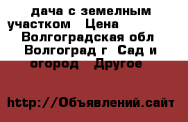 дача с земелным участком › Цена ­ 150 000 - Волгоградская обл., Волгоград г. Сад и огород » Другое   